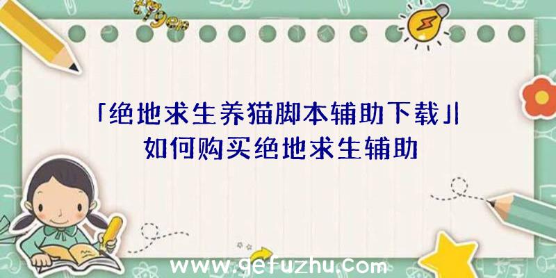 「绝地求生养猫脚本辅助下载」|如何购买绝地求生辅助